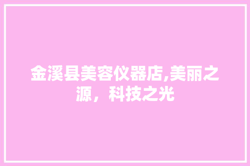 金溪县美容仪器店,美丽之源，科技之光