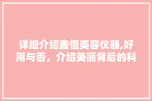 详细介绍鑫恒美容仪器,好用与否，介绍美丽背后的科技力量