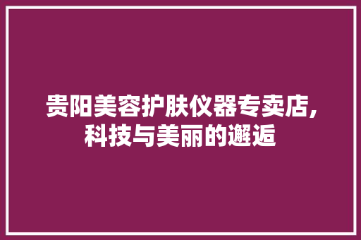 贵阳美容护肤仪器专卖店,科技与美丽的邂逅