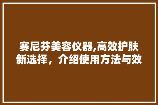 赛尼芬美容仪器,高效护肤新选择，介绍使用方法与效果 婚姻情感