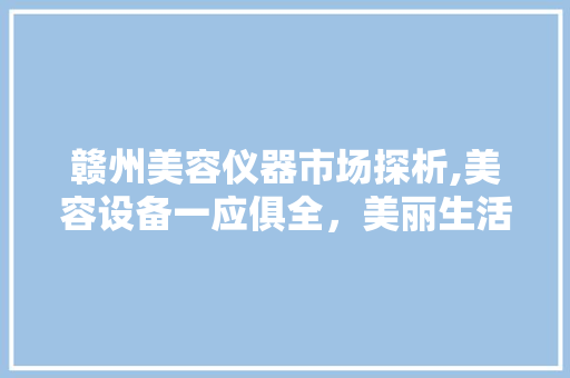 赣州美容仪器市场探析,美容设备一应俱全，美丽生活触手可及 美体修身