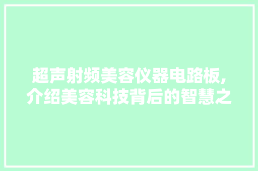 超声射频美容仪器电路板,介绍美容科技背后的智慧之光 婚姻情感