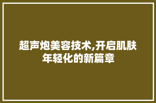 超声炮美容技术,开启肌肤年轻化的新篇章
