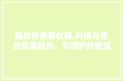 超皮秒美容仪器,科技与美的完美融合，引领护肤新潮流