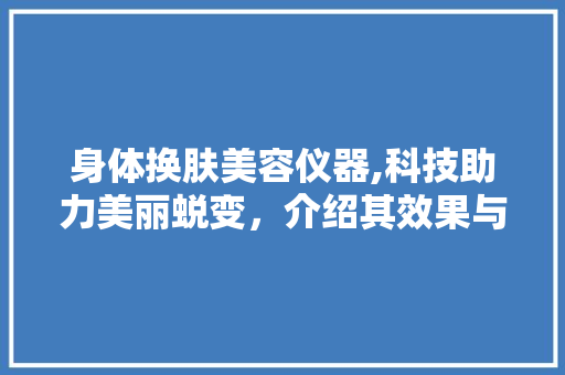 身体换肤美容仪器,科技助力美丽蜕变，介绍其效果与原理