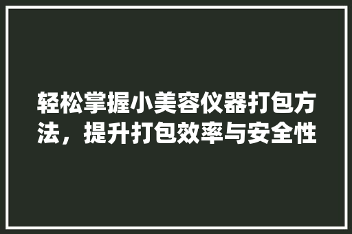 轻松掌握小美容仪器打包方法，提升打包效率与安全性_视频教程介绍