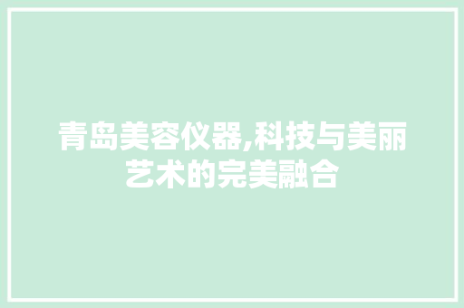 青岛美容仪器,科技与美丽艺术的完美融合 综合便民