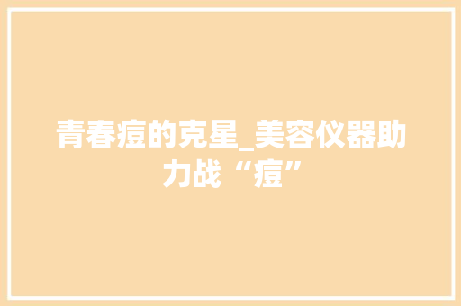 青春痘的克星_美容仪器助力战“痘” 饮食大全