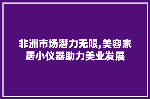 非洲市场潜力无限,美容家居小仪器助力美业发展 婚姻情感