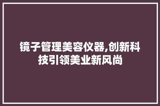 镜子管理美容仪器,创新科技引领美业新风尚 综合便民