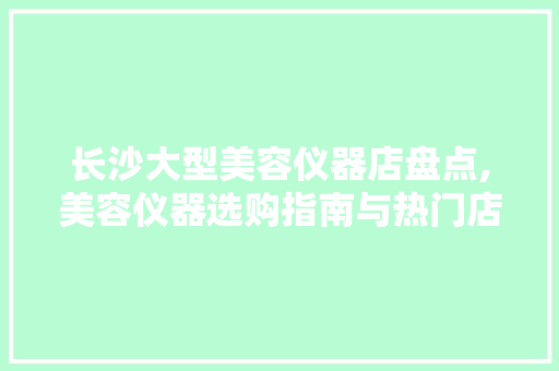长沙大型美容仪器店盘点,美容仪器选购指南与热门店铺推荐