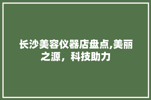 长沙美容仪器店盘点,美丽之源，科技助力