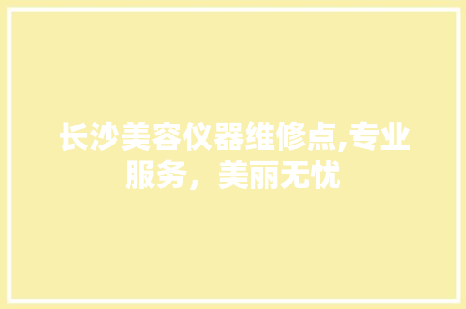 长沙美容仪器维修点,专业服务，美丽无忧 母婴育儿