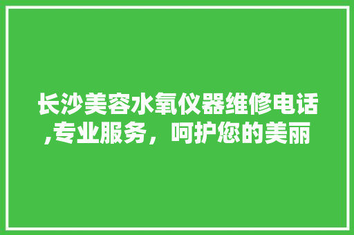 长沙美容水氧仪器维修电话,专业服务，呵护您的美丽之选 母婴育儿