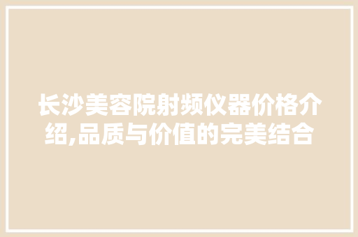 长沙美容院射频仪器价格介绍,品质与价值的完美结合 母婴育儿