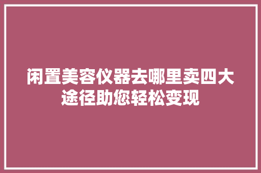 闲置美容仪器去哪里卖四大途径助您轻松变现 综合便民