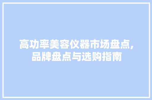 高功率美容仪器市场盘点,品牌盘点与选购指南
