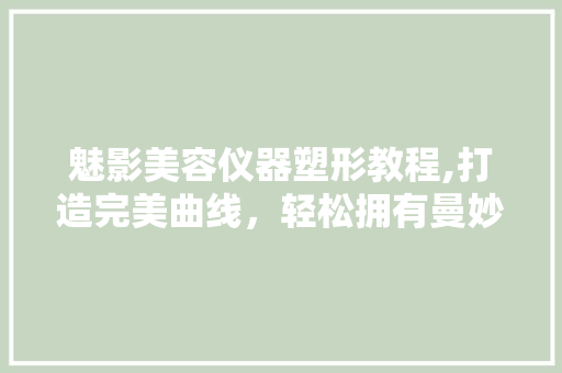 魅影美容仪器塑形教程,打造完美曲线，轻松拥有曼妙身姿