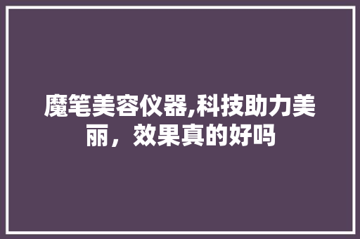 魔笔美容仪器,科技助力美丽，效果真的好吗