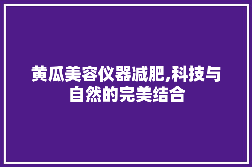 黄瓜美容仪器减肥,科技与自然的完美结合 美体修身