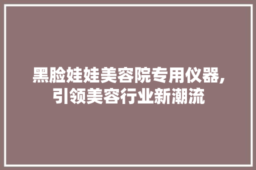 黑脸娃娃美容院专用仪器,引领美容行业新潮流 婚姻情感