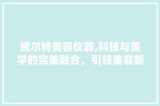 黛尔特美容仪器,科技与美学的完美融合，引领美容新时代