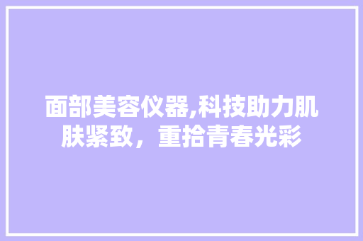 面部美容仪器,科技助力肌肤紧致，重拾青春光彩