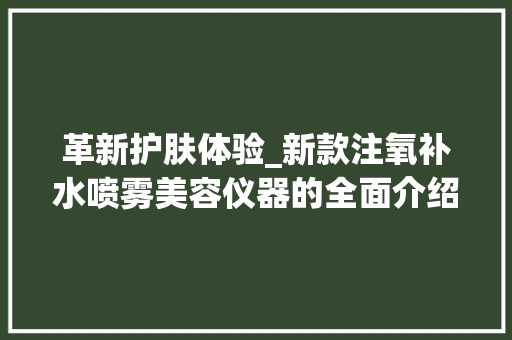 革新护肤体验_新款注氧补水喷雾美容仪器的全面介绍