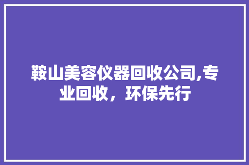 鞍山美容仪器回收公司,专业回收，环保先行