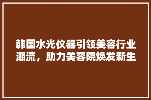 韩国水光仪器引领美容行业潮流，助力美容院焕发新生