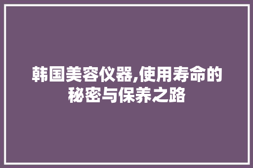 韩国美容仪器,使用寿命的秘密与保养之路
