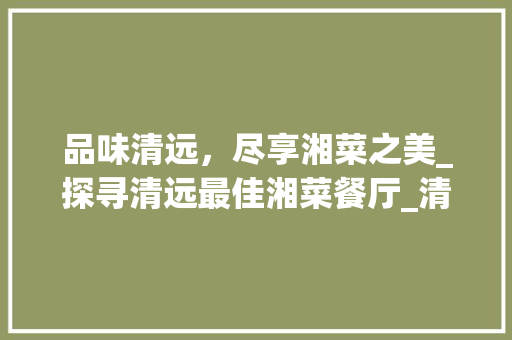 品味清远，尽享湘菜之美_探寻清远最佳湘菜餐厅_清远最好湘菜 饮食大全