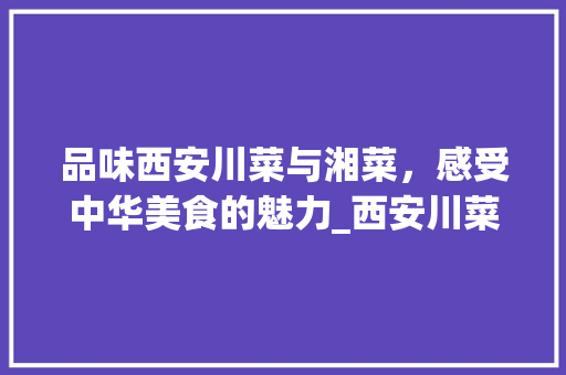 品味西安川菜与湘菜，感受中华美食的魅力_西安川菜 湘菜