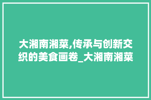 大湘南湘菜,传承与创新交织的美食画卷_大湘南湘菜 饮食大全
