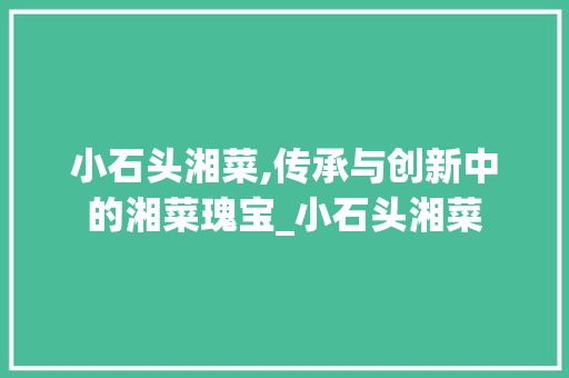 小石头湘菜,传承与创新中的湘菜瑰宝_小石头湘菜 饮食大全