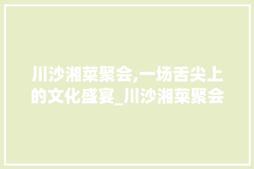 川沙湘菜聚会,一场舌尖上的文化盛宴_川沙湘菜聚会 饮食大全