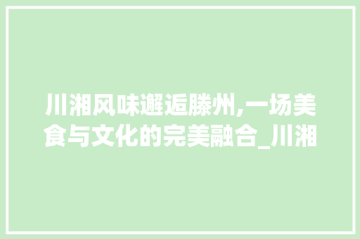川湘风味邂逅滕州,一场美食与文化的完美融合_川湘菜滕州 饮食大全