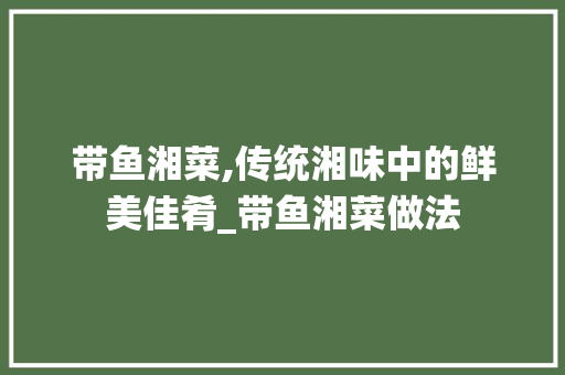 带鱼湘菜,传统湘味中的鲜美佳肴_带鱼湘菜做法 饮食大全