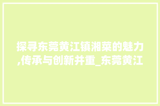 探寻东莞黄江镇湘菜的魅力,传承与创新并重_东莞黄江镇湘菜 饮食大全 探寻东莞黄江镇湘菜的魅力,传承与创新并重_东莞黄江镇湘菜 饮食大全
