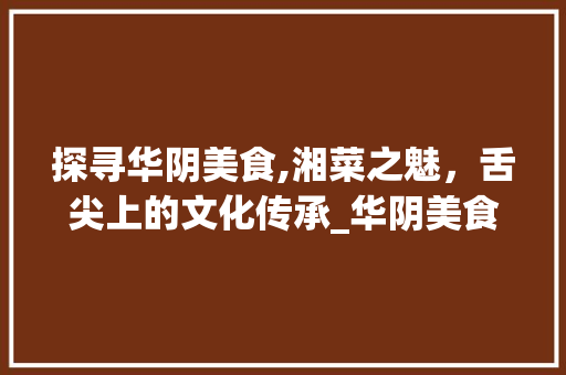 探寻华阴美食,湘菜之魅，舌尖上的文化传承_华阴美食湘菜 饮食大全