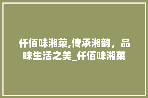 仟佰味湘菜,传承湘韵，品味生活之美_仟佰味湘菜 饮食大全