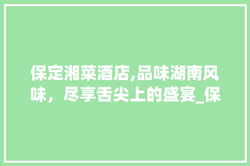 保定湘菜酒店,品味湖南风味，尽享舌尖上的盛宴_保定湘菜酒店