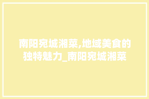 南阳宛城湘菜,地域美食的独特魅力_南阳宛城湘菜 饮食大全