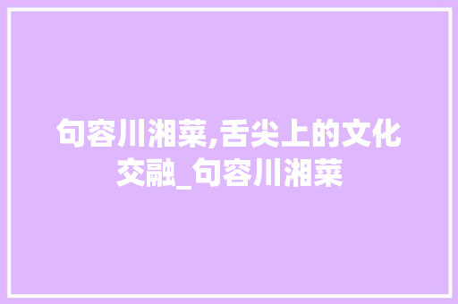 句容川湘菜,舌尖上的文化交融_句容川湘菜 饮食大全