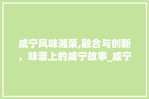 咸宁风味湘菜,融合与创新，味蕾上的咸宁故事_咸宁风味湘菜 饮食大全