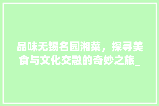 品味无锡名园湘菜，探寻美食与文化交融的奇妙之旅_无锡名园湘菜 饮食大全