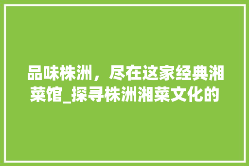 品味株洲，尽在这家经典湘菜馆_探寻株洲湘菜文化的传承与创新_株洲哪家湘菜 饮食大全