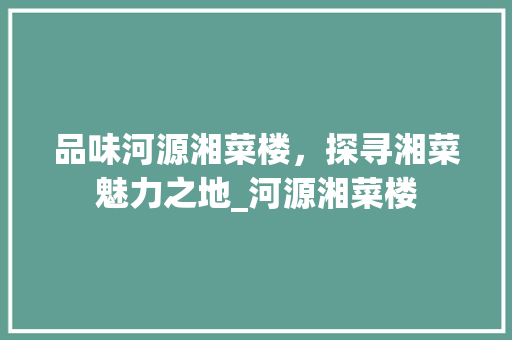品味河源湘菜楼，探寻湘菜魅力之地_河源湘菜楼 饮食大全