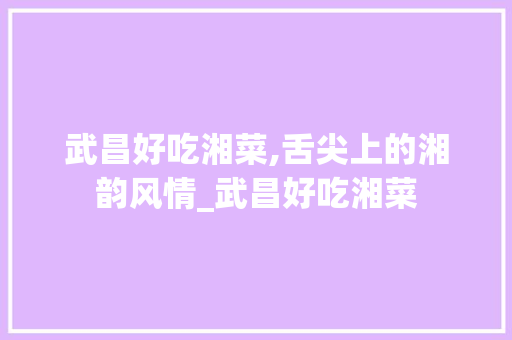 武昌好吃湘菜,舌尖上的湘韵风情_武昌好吃湘菜