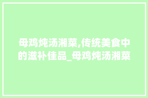 母鸡炖汤湘菜,传统美食中的滋补佳品_母鸡炖汤湘菜